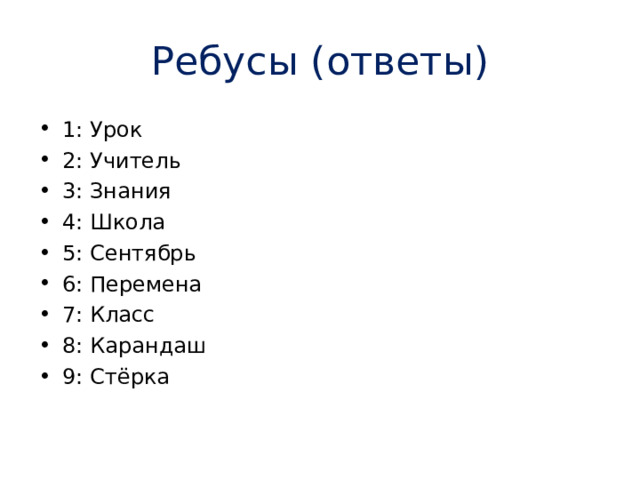 Ребусы (ответы) 1: Урок 2: Учитель 3: Знания 4: Школа 5: Сентябрь 6: Перемена 7: Класс 8: Карандаш 9: Стёрка   