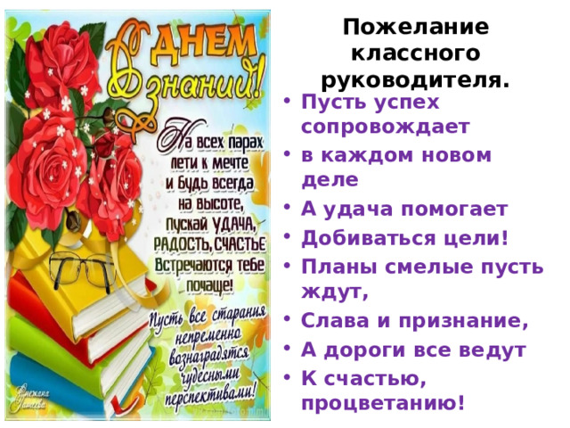 Пожелание классного руководителя. Пусть успех сопровождает в каждом новом деле А удача помогает Добиваться цели! Планы смелые пусть ждут, Слава и признание, А дороги все ведут К счастью, процветанию!  