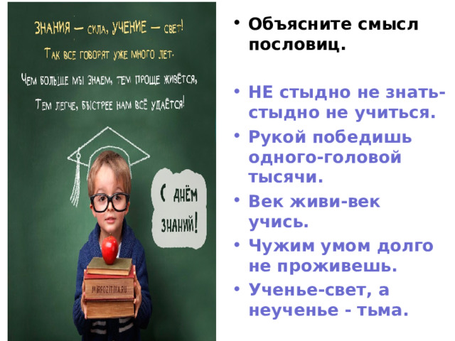 Объясните смысл пословиц.  НЕ стыдно не знать-стыдно не учиться. Рукой победишь одного-головой тысячи. Век живи-век учись. Чужим умом долго не проживешь. Ученье-свет, а неученье - тьма. 