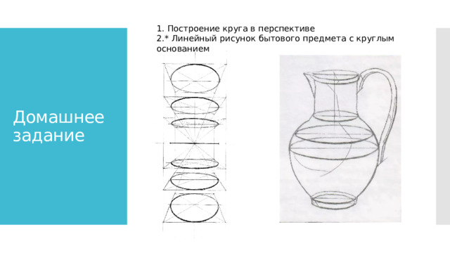 1. Построение круга в перспективе 2.* Линейный рисунок бытового предмета с круглым основанием Домашнее задание 