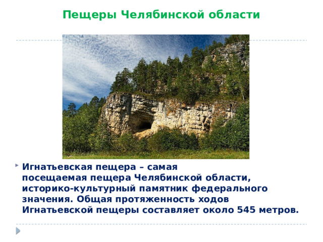 Пещеры Челябинской области Игнатьевская пещера – самая посещаемая пещера Челябинской области, историко-культурный памятник федерального значения. Общая протяженность ходов Игнатьевской пещеры составляет около 545 метров. 