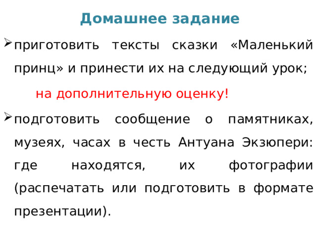 Домашнее задание приготовить тексты сказки «Маленький принц» и принести их на следующий урок; на дополнительную оценку! подготовить сообщение о памятниках, музеях, часах в честь Антуана Экзюпери: где находятся, их фотографии (распечатать или подготовить в формате презентации).