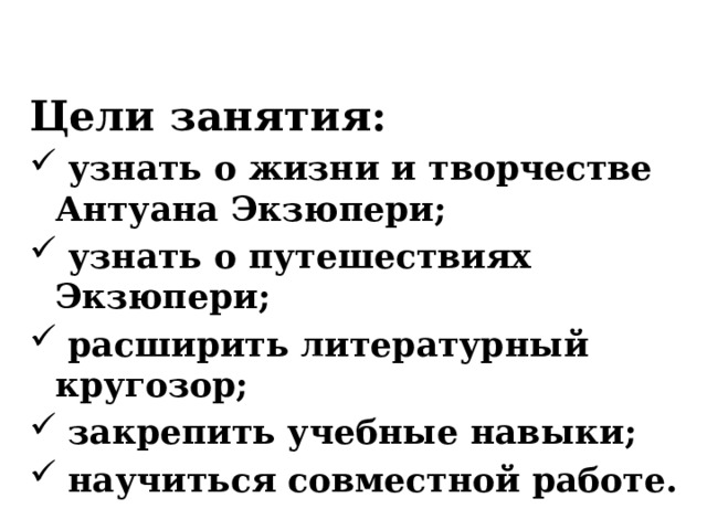 Цели занятия: узнать о жизни и творчестве Антуана Экзюпери; узнать о путешествиях Экзюпери; расширить литературный кругозор; закрепить учебные навыки; научиться совместной работе.