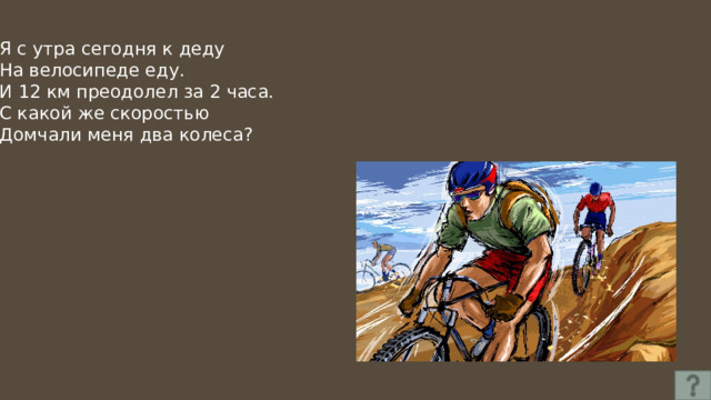 Я с утра сегодня к деду На велосипеде еду. И 12 км преодолел за 2 часа. С какой же скоростью Домчали меня два колеса? 