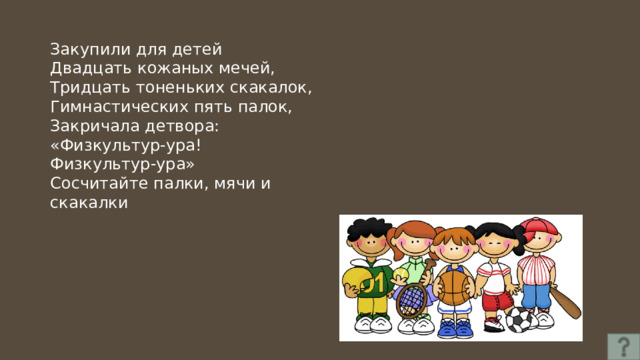 Закупили для детей Двадцать кожаных мечей, Тридцать тоненьких скакалок, Гимнастических пять палок, Закричала детвора: «Физкультур-ура! Физкультур-ура» Сосчитайте палки, мячи и скакалки 