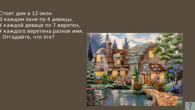 Стоит дом в 12 окон В каждом окне по 4 девицы, У каждой девице по 7 веретен, У каждого веретена разное имя. - Отгадайте, что это? 