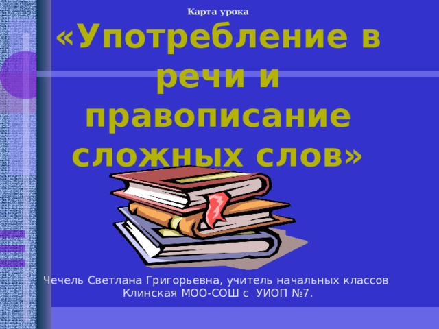 Карта урока «Употребление в речи и правописание сложных слов» Чечель Светлана Григорьевна, учитель начальных классов Клинская МОО-СОШ с УИОП №7.