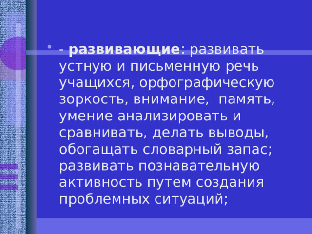 - развивающие : развивать устную и письменную речь учащихся, орфографическую зоркость, внимание, память, умение анализировать и сравнивать, делать выводы, обогащать словарный запас; развивать познавательную активность путем создания проблемных ситуаций;