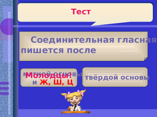 Тест  Соединительная гласная е  пишется после  твёрдой основы мягкой основы и Ж, Ш, Ц Молодцы!