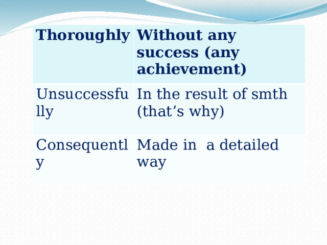 Thoroughly Without any success (any achievement) Unsuccessfully In the result of smth (that’s why) Consequently Made in a detailed way
