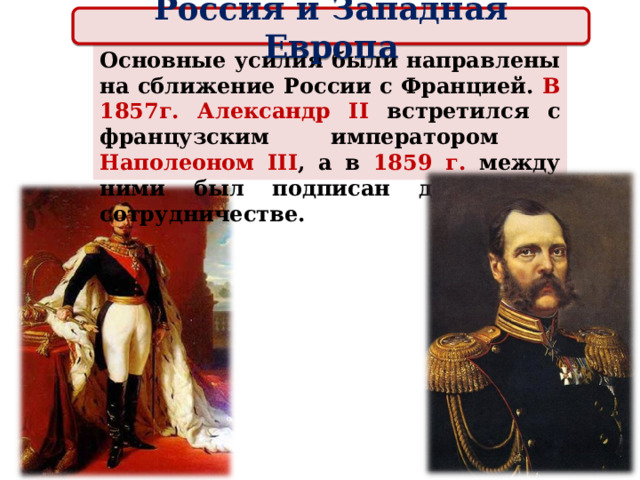 Россия и Западная Европа Основные усилия были направлены на сближение России с Францией. В 1857г. Александр II встретился с французским императором Наполеоном III , а в 1859 г. между ними был подписан договор о сотрудничестве. 