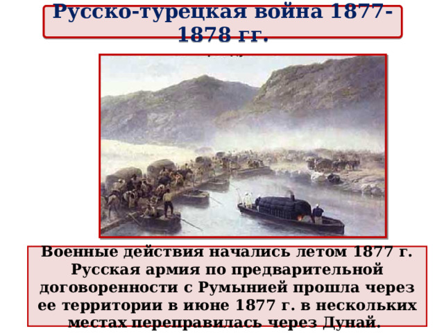 Русско-турецкая война 1877-1878 гг. Военные действия начались летом 1877 г. Русская армия по предварительной договоренности с Румынией прошла через ее территории в июне 1877 г. в нескольких местах переправилась через Дунай. 