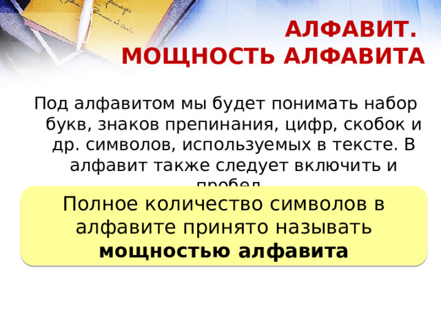 АЛФАВИТ.  МОЩНОСТЬ АЛФАВИТА Под алфавитом мы будет понимать набор букв, знаков препинания, цифр, скобок и др. символов, используемых в тексте. В алфавит также следует включить и пробел.  . Полное количество символов в алфавите принято называть мощностью алфавита 