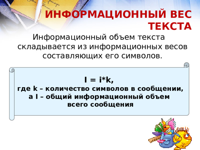 ИНФОРМАЦИОННЫЙ ВЕС ТЕКСТА Информационный объем текста складывается из информационных весов составляющих его символов. I = i*k, где k – количество символов в сообщении, а I – общий информационный объем всего сообщения 