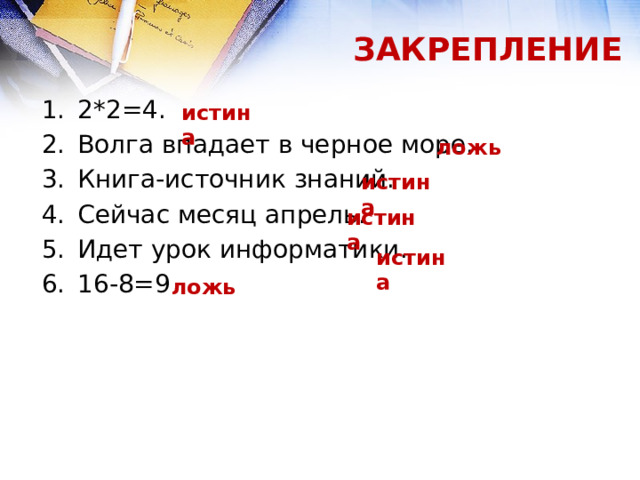 ЗАКРЕПЛЕНИЕ 2*2=4. Волга впадает в черное море. Книга-источник знаний. Сейчас месяц апрель. Идет урок информатики. 16-8=9 истина ложь истина истина истина ложь 