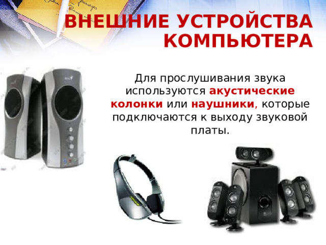 ВНЕШНИЕ УСТРОЙСТВА КОМПЬЮТЕРА Для прослушивания звука используются акустические колонки  или наушники , которые подключаются к выходу звуковой платы.  