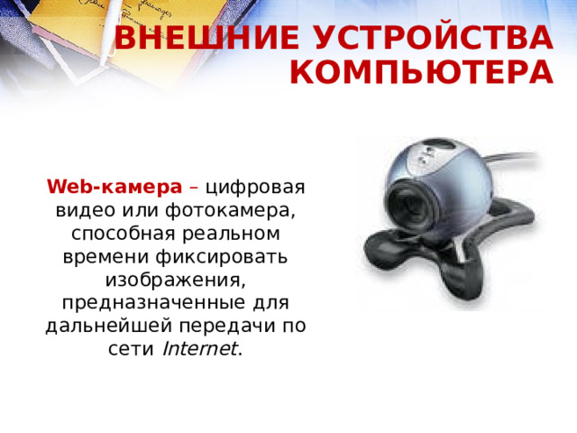 ВНЕШНИЕ УСТРОЙСТВА КОМПЬЮТЕРА Web-камера – цифровая видео или фотокамера, способная реальном времени фиксировать изображения, предназначенные для дальнейшей передачи по сети Internet .  