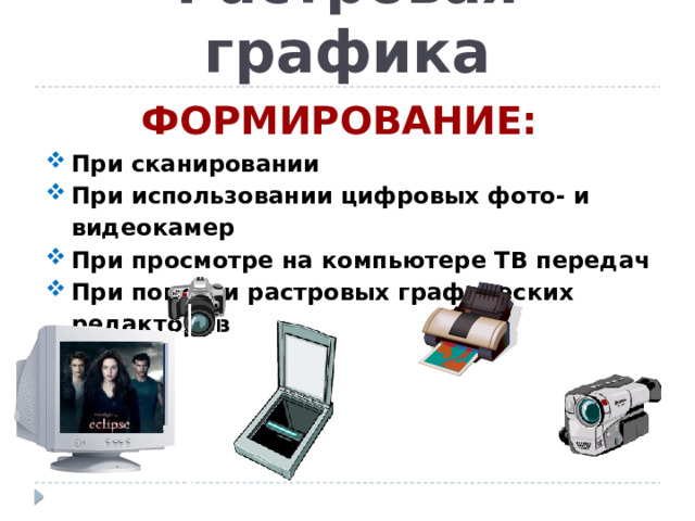 Растровая графика ФОРМИРОВАНИЕ: При сканировании При использовании цифровых фото- и видеокамер При просмотре на компьютере ТВ передач При помощи растровых графических редакторов 