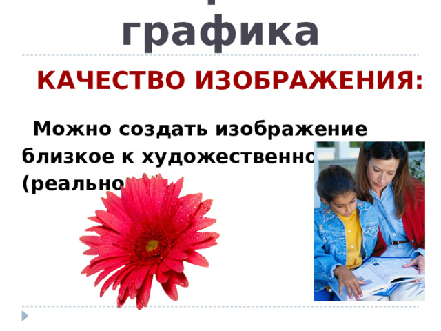 Растровая графика КАЧЕСТВО ИЗОБРАЖЕНИЯ: Можно создать изображение близкое к художественному (реальному). 
