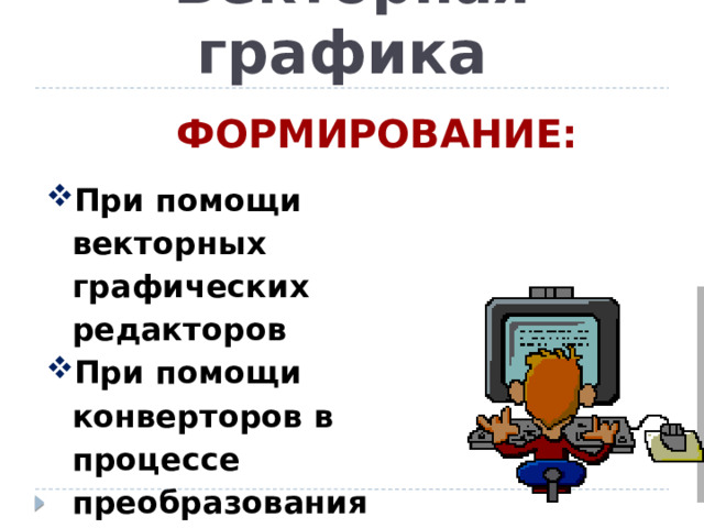 Векторная графика ФОРМИРОВАНИЕ: При помощи векторных графических редакторов При помощи конверторов в процессе преобразования растровых изображений в векторные рисунках 