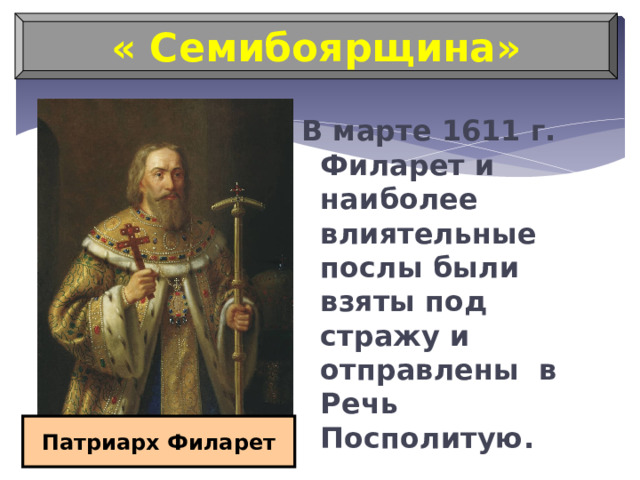 « Семибоярщина» В марте 1611 г. Филарет и наиболее влиятельные послы были взяты под стражу и отправлены в Речь Посполитую. Патриарх Филарет 