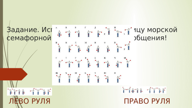   Задание. Используя кодовую таблицу морской семафорной азбуки, декодируй сообщения!                 ЛЕВО РУЛЯ             ПРАВО РУЛЯ 