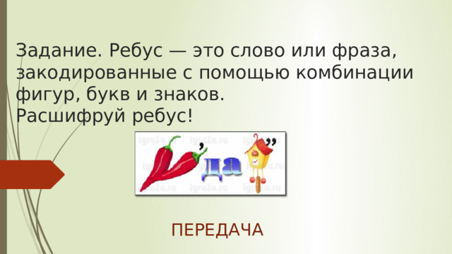  Задание. Ребус — это слово или фраза, закодированные с помощью комбинации фигур, букв и знаков.  Расшифруй ребус!                  ПЕРЕДАЧА 