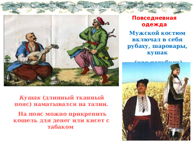 Повседневная одежда Мужской костюм включал в себя рубаху, шаровары, кушак  (для парубков) Кушак (длинный тканный пояс) наматывался на талии.  На пояс можно прикрепить кошель для денег или кисет с табаком 