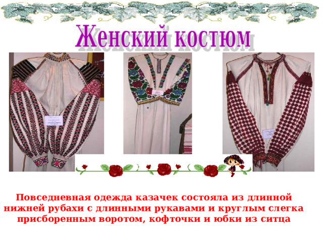 Повседневная одежда казачек состояла из длинной нижней рубахи с длинными рукавами и круглым слегка присборенным воротом, кофточки и юбки из ситца 