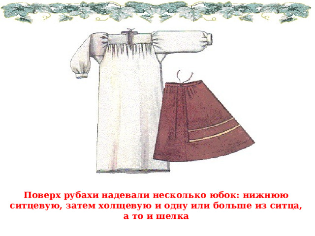 Поверх рубахи надевали несколько юбок: нижнюю ситцевую, затем холщевую и одну или больше из ситца, а то и шелка 
