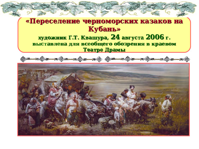 «Переселение черноморских казаков на Кубань» художник Г.Т. Квашура, 24 августа 2006 г. выставлена для всеобщего обозрения в краевом Театре Драмы 