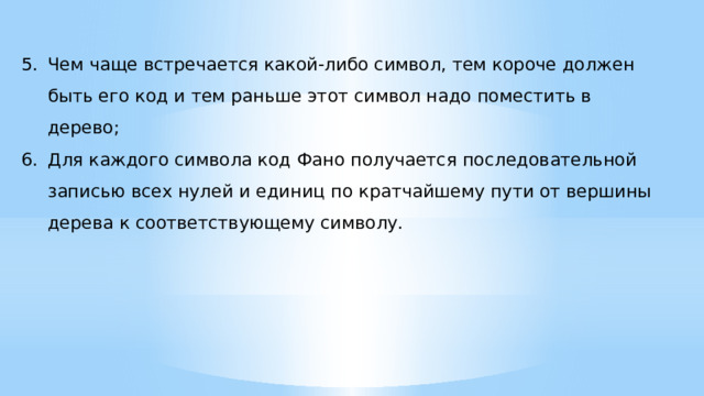 Чем чаще встречается какой-либо символ, тем короче должен быть его код и тем раньше этот символ надо поместить в дерево; Для каждого символа код Фано получается последовательной записью всех нулей и единиц по кратчайшему пути от вершины дерева к соответствующему символу. 