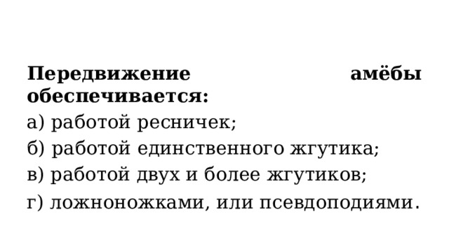 Передвижение амёбы обеспечивается: а) работой ресничек; б) работой единственного жгутика; в) работой двух и более жгутиков; г) ложноножками, или псевдоподиями . 