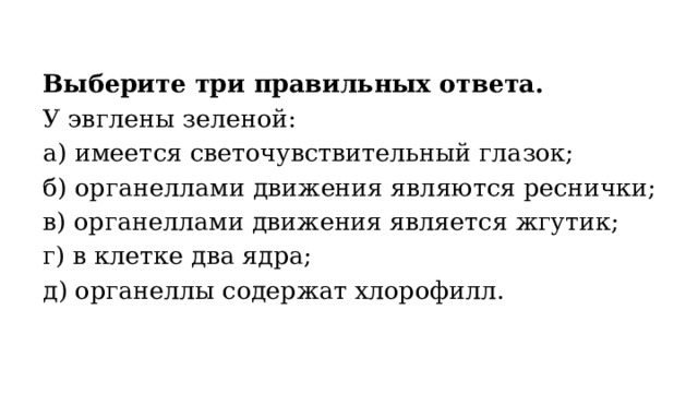 Выберите три правильных ответа. У эвглены зеленой: а) имеется светочувствительный глазок; б) органеллами движения являются реснички; в) органеллами движения является жгутик; г) в клетке два ядра; д) органеллы содержат хлорофилл. 