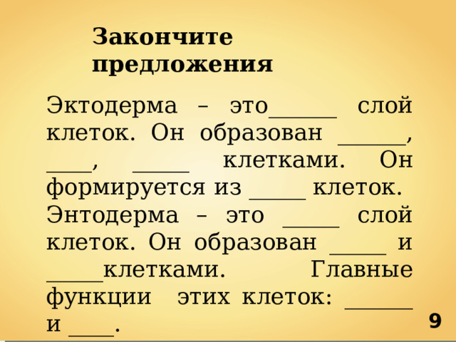 Закончите предложения Эктодерма – это______ слой клеток. Он образован ______, ____, _____ клетками. Он формируется из _____ клеток. Энтодерма – это _____ слой клеток. Он образован _____ и _____клетками. Главные функции этих клеток: ______ и ____. 9 