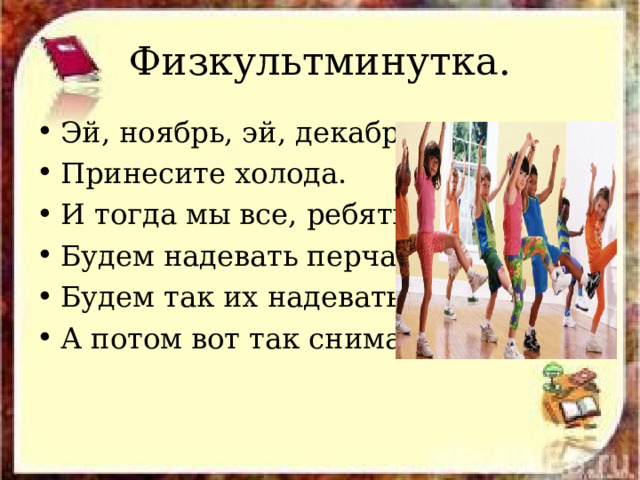 Физкультминутка. Эй, ноябрь, эй, декабрь! Принесите холода. И тогда мы все, ребятки, Будем надевать перчатки. Будем так их надевать, А потом вот так снимать. 