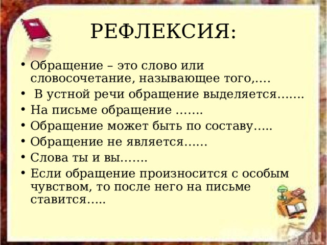 РЕФЛЕКСИЯ: Обращение – это слово или словосочетание, называющее того,….  В устной речи обращение выделяется……. На письме обращение ……. Обращение может быть по составу….. Обращение не является…… Слова ты и вы……. Если обращение произносится с особым чувством, то после него на письме ставится….. 