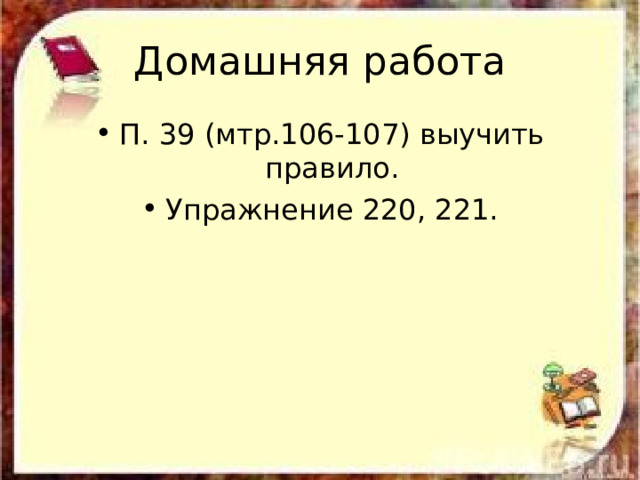 Домашняя работа П. 39 (мтр.106-107) выучить правило. Упражнение 220, 221. 