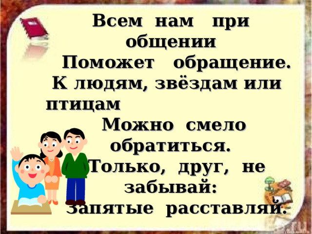  Всем нам при общении  Поможет обращение.  К людям, звёздам или птицам  Можно смело обратиться.  Только, друг, не забывай:  Запятые расставляй. 