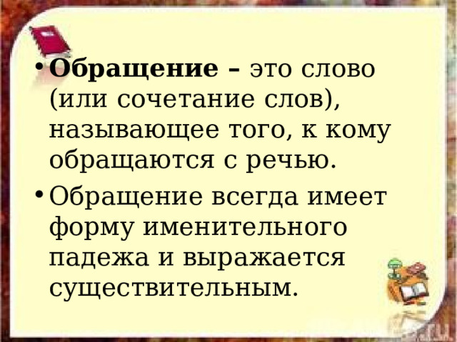 Обращение – это слово (или сочетание слов), называющее того, к кому обращаются с речью. Обращение всегда имеет форму именительного падежа и выражается существительным. 