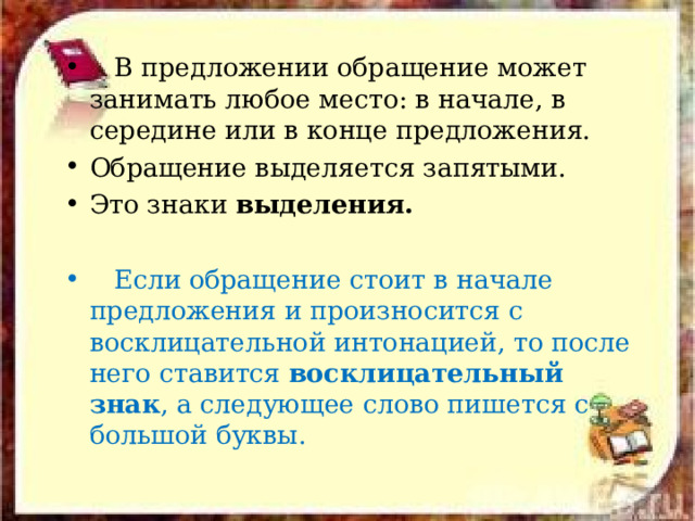  В предложении обращение может занимать любое место: в начале, в середине или в конце предложения. Обращение выделяется запятыми. Это знаки выделения.  Если обращение стоит в начале предложения и произносится с восклицательной интонацией, то после него ставится восклицательный знак , а следующее слово пишется с большой буквы.  