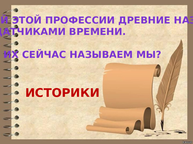 ЛЮДЕЙ ЭТОЙ ПРОФЕССИИ ДРЕВНИЕ НАЗЫВАЛИ ПЕРЕДАТЧИКАМИ ВРЕМЕНИ.  А КАК ИХ СЕЙЧАС НАЗЫВАЕМ МЫ? ИСТОРИКИ 