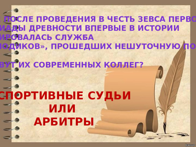 ВСКОРЕ ПОСЛЕ ПРОВЕДЕНИЯ В ЧЕСТЬ ЗЕВСА ПЕРВОЙ ОЛИМПИАДЫ ДРЕВНОСТИ ВПЕРВЫЕ В ИСТОРИИ СФОРМИРОВАЛАСЬ СЛУЖБА «ЭЛЛОНОДИКОВ», ПРОШЕДШИХ НЕШУТОЧНУЮ ПОДГОТОВКУ.  КАК ЗОВУТ ИХ СОВРЕМЕННЫХ КОЛЛЕГ? СПОРТИВНЫЕ СУДЬИ ИЛИ АРБИТРЫ 