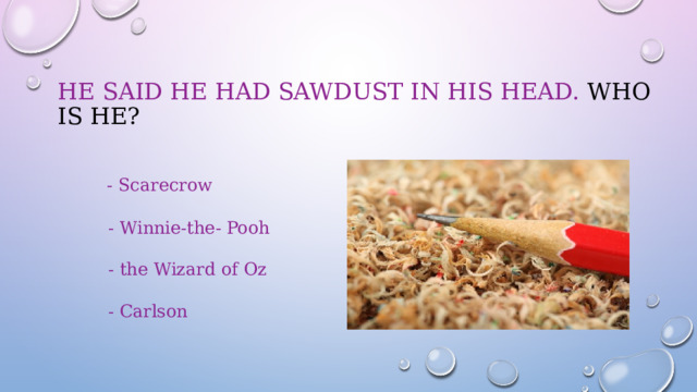 He said he had sawdust in his head. Who is he?    - Scarecrow  - Winnie-the- Pooh  - the Wizard of Oz  - Carlson 