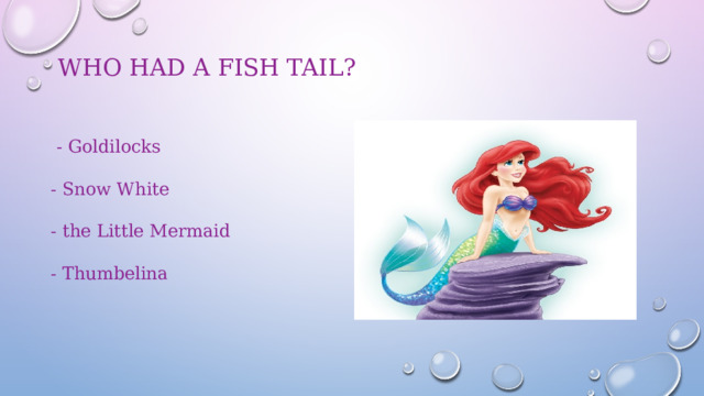 Who had a fish tail?    - Goldilocks  - Snow White  - the Little Mermaid  - Thumbelina 