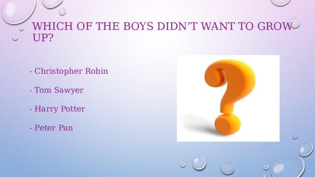 Which of the boys didn’t want to grow up?   - Christopher Robin - Tom Sawyer - Harry Potter - Peter Pan 