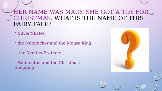 Her name was Mary. She got a toy for Christmas. What is the name of this fairy tale?    Silver Skates  the Nutcracker and the Mouse King  - the Months-Brothers - Paddington and the Christmas Shopping  