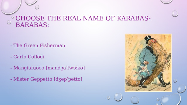 Choose the real name of Karabas-Barabas: - The Green Fisherman - Carlo Collodi - Mangiafuoco [mandʒaˈfwɔːko] - Mister Geppetto [dʒepˈpetto] 