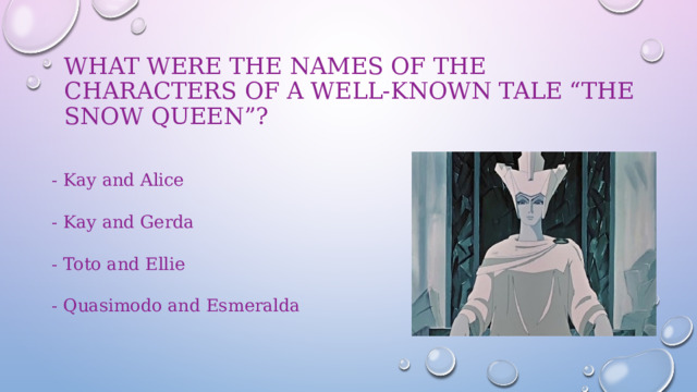 What were the names of the characters of a well-known tale “The Snow Queen”?   - Kay and Alice - Kay and Gerda - Toto and Ellie - Quasimodo and Esmeralda 