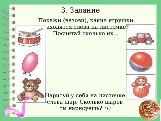 3. Задание Покажи (назови), какие игрушки находятся слева на листочке? Посчитай сколько их… Нарисуй у себя на листочке  слева шар. Сколько шаров ты нарисуешь? (1) 